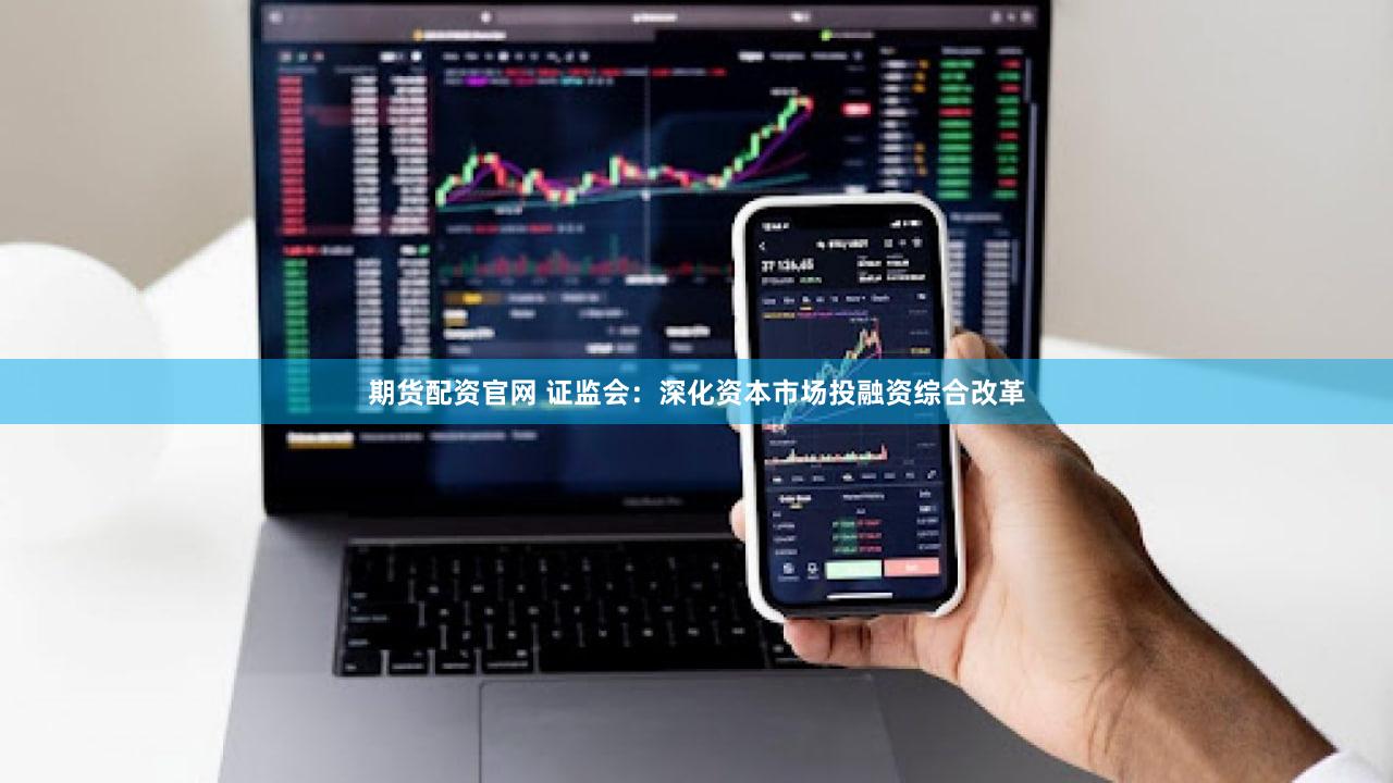 期货配资官网 证监会：深化资本市场投融资综合改革