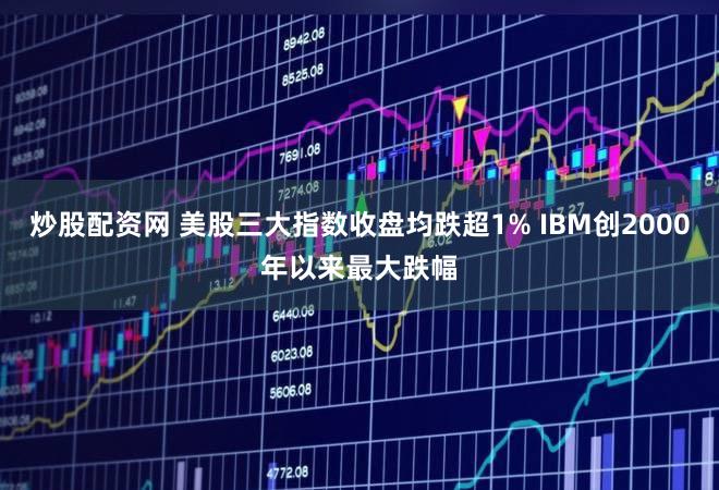 炒股配资网 美股三大指数收盘均跌超1% IBM创2000年以来最大跌幅