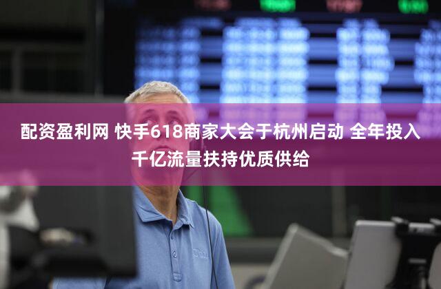 配资盈利网 快手618商家大会于杭州启动 全年投入千亿流量扶持优质供给