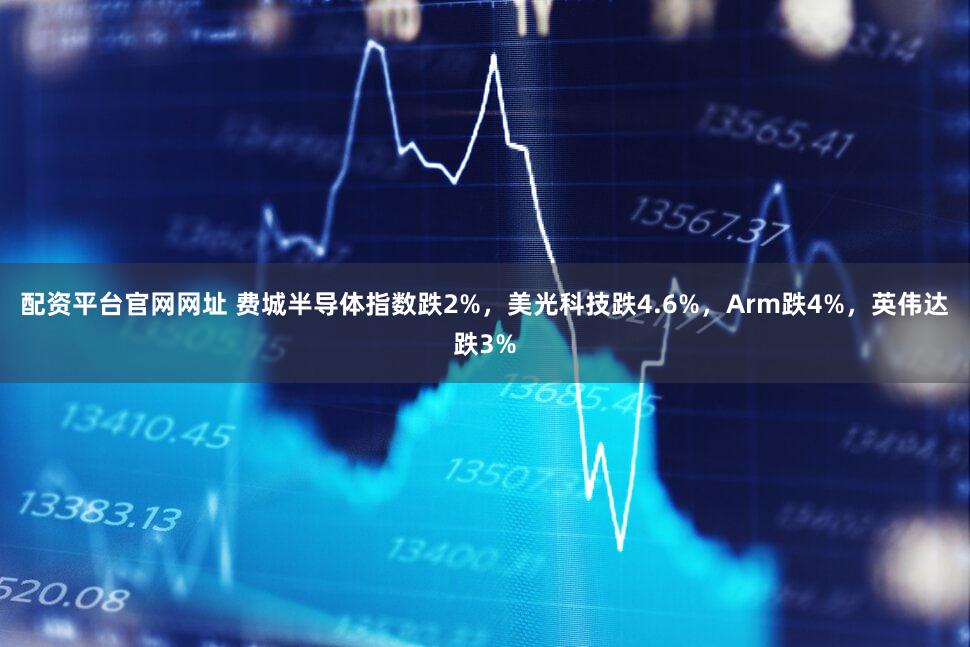 配资平台官网网址 费城半导体指数跌2%，美光科技跌4.6%，Arm跌4%，英伟达跌3%