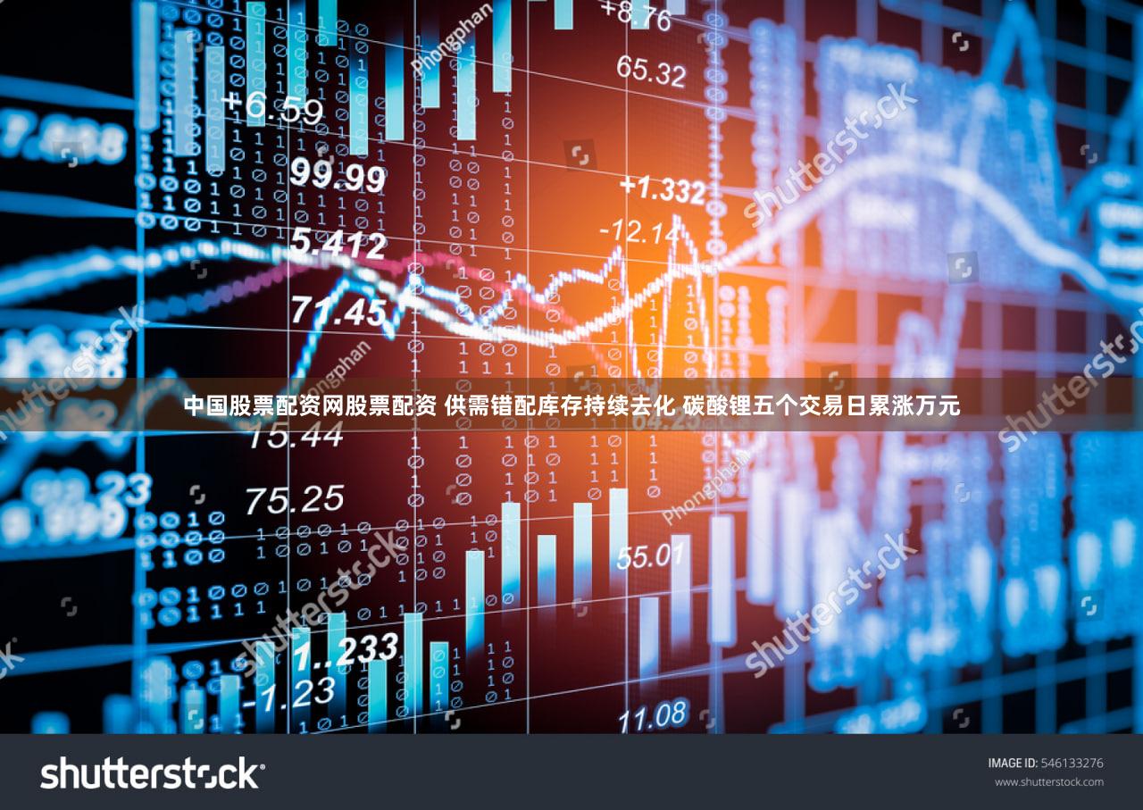 中国股票配资网股票配资 供需错配库存持续去化 碳酸锂五个交易日累涨万元