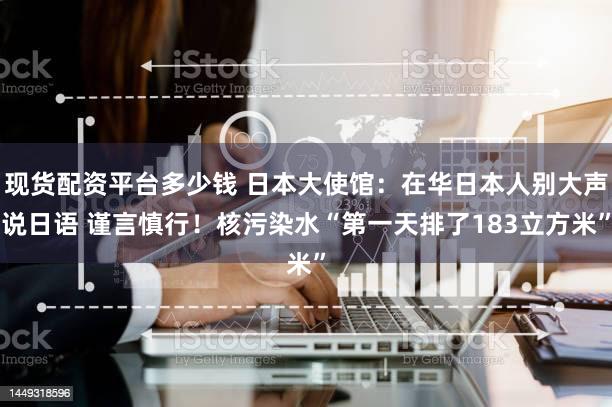 现货配资平台多少钱 日本大使馆：在华日本人别大声说日语 谨言慎行！核污染水“第一天排了183立方米”