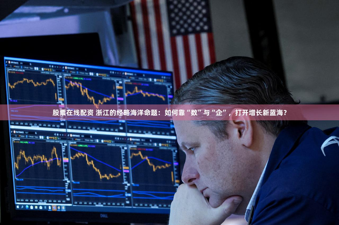 股票在线配资 浙江的经略海洋命题：如何靠“数”与“企”，打开增长新蓝海？