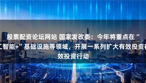 股票配资论坛网站 国家发改委：今年将重点在“人工智能+”基础设施等领域，开展一系列扩大有效投资行动