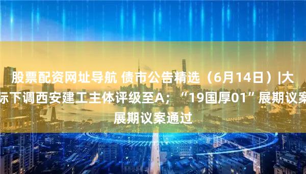 股票配资网址导航 债市公告精选(6月14日)|大公国际下调西安建工主体评级至A;“19国厚01”展期议案通过