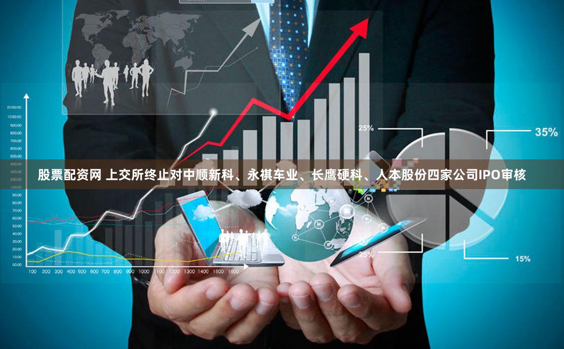 股票配资网 上交所终止对中顺新科、永祺车业、长鹰硬科、人本股份四家公司IPO审核
