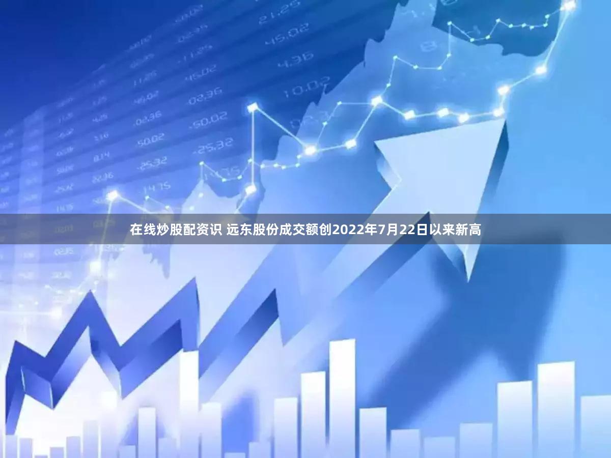 在线炒股配资识 远东股份成交额创2022年7月22日以来新高