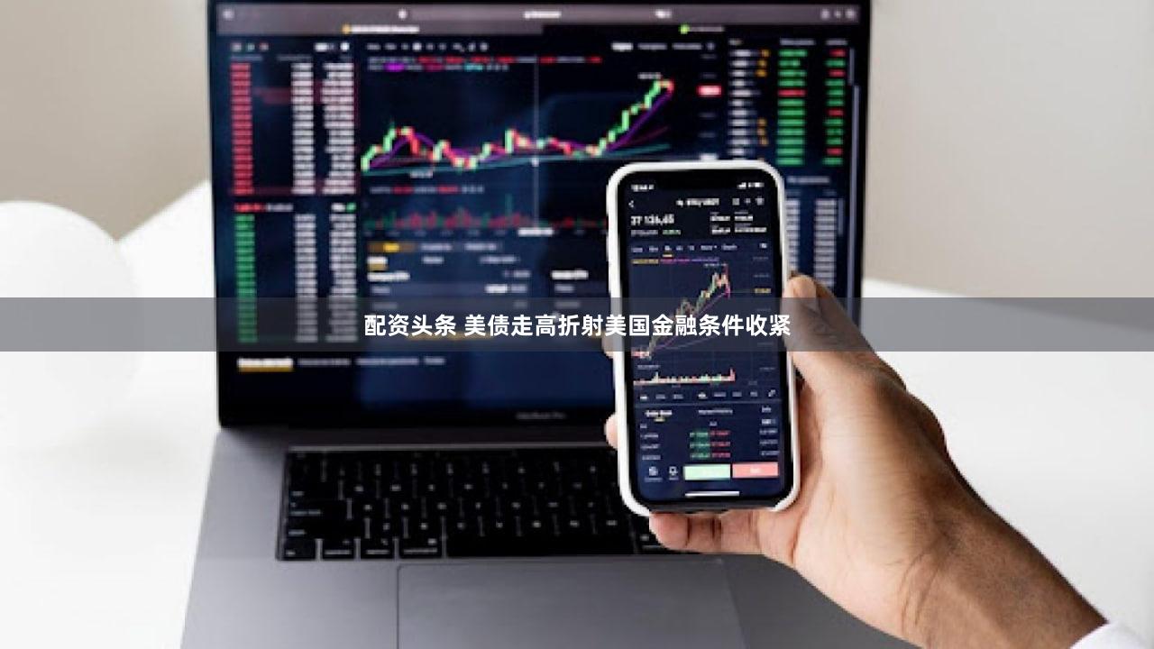 配资头条 美债走高折射美国金融条件收紧