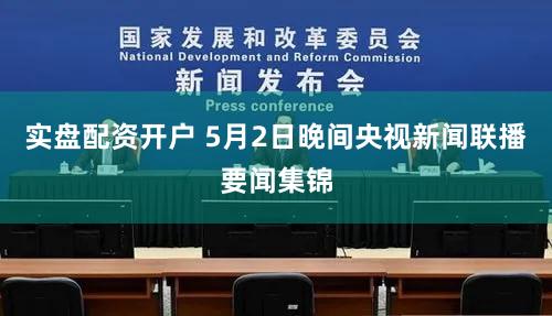 实盘配资开户 5月2日晚间央视新闻联播要闻集锦