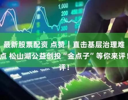 最新股票配资 点赞|直击基层治理难点 松山湖公益创投“金点子”等你来评!