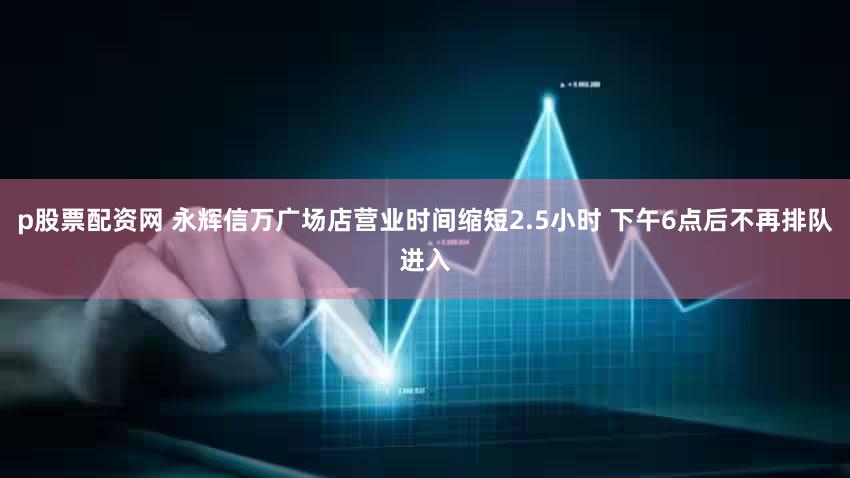 p股票配资网 永辉信万广场店营业时间缩短2.5小时 下午6点后不再排队进入