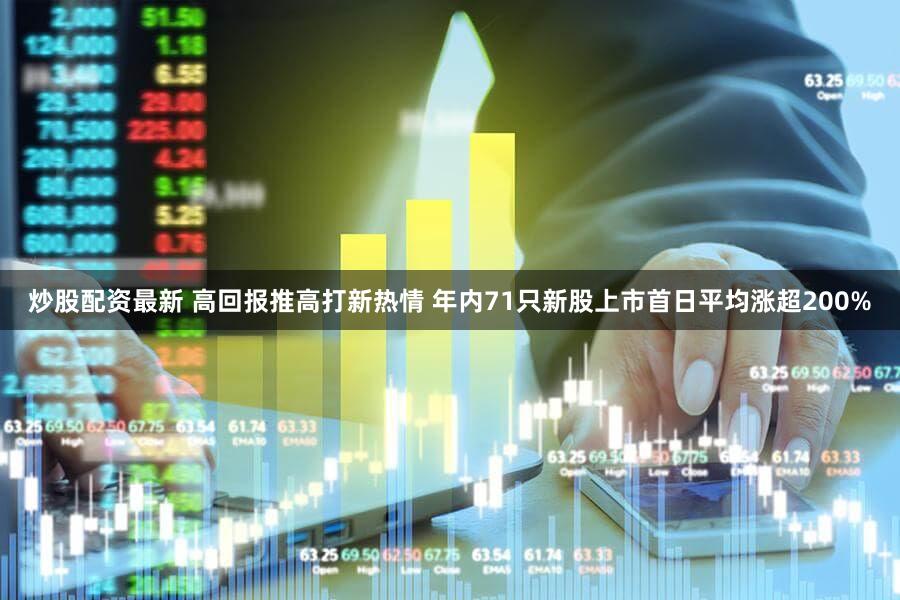 炒股配资最新 高回报推高打新热情 年内71只新股上市首日平均涨超200%
