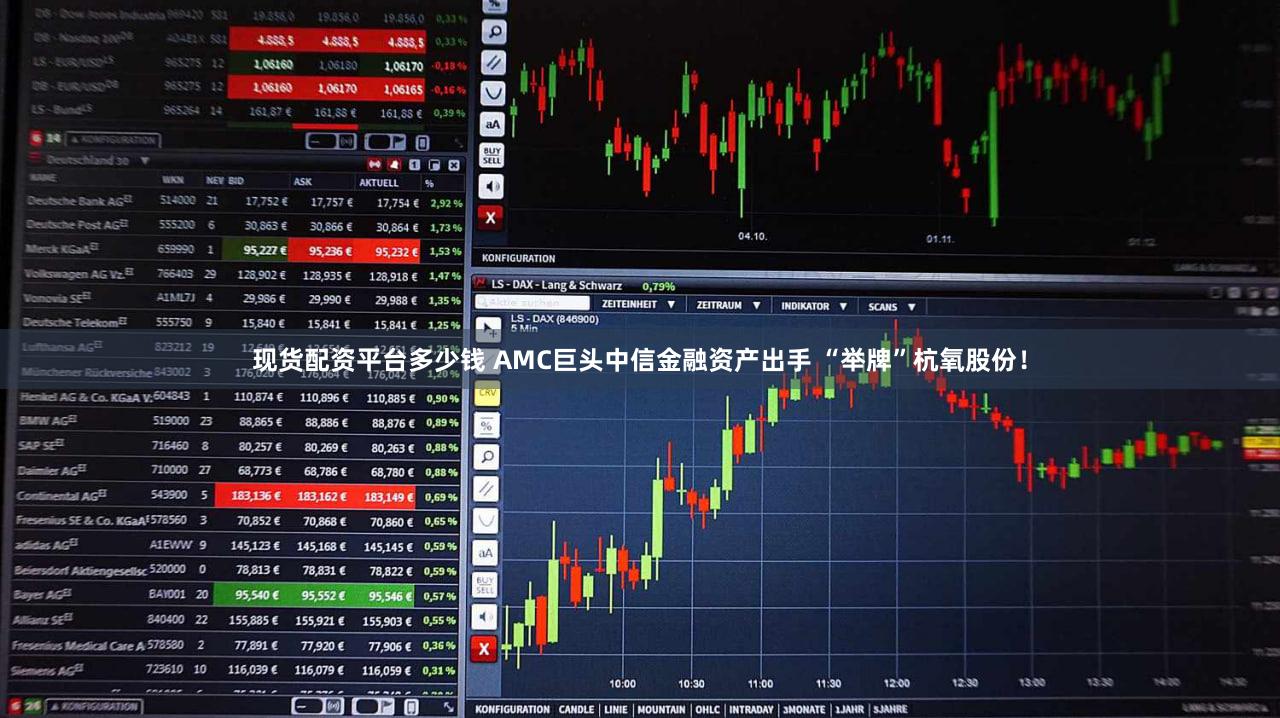 现货配资平台多少钱 AMC巨头中信金融资产出手 “举牌”杭氧股份！