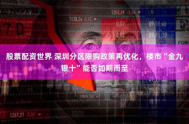 股票配资世界 深圳分区限购政策再优化，楼市“金九银十”能否如期而至